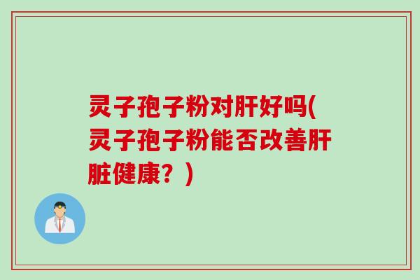 灵子孢子粉对肝好吗(灵子孢子粉能否改善肝脏健康？)
