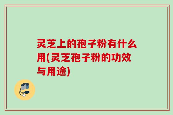 灵芝上的孢子粉有什么用(灵芝孢子粉的功效与用途)