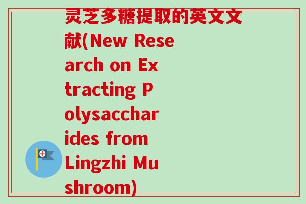 灵芝多糖提取的英文文献(New Research on Extracting Polysaccharides from Lingzhi Mushroom)