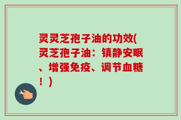 灵灵芝孢子油的功效(灵芝孢子油:镇静安眠、增强免疫、调节血糖!)