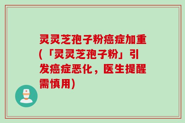 灵灵芝孢子粉癌症加重(「灵灵芝孢子粉」引发癌症恶化，医生提醒需慎用)