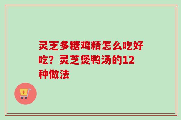灵芝多糖鸡精怎么吃好吃？灵芝煲鸭汤的12种做法
