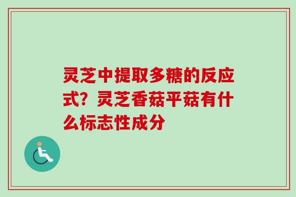 灵芝中提取多糖的反应式?灵芝香菇平菇有什么标志性成分 灵芝中提取多糖的反应式?灵芝香菇平菇有什么标志性成分
