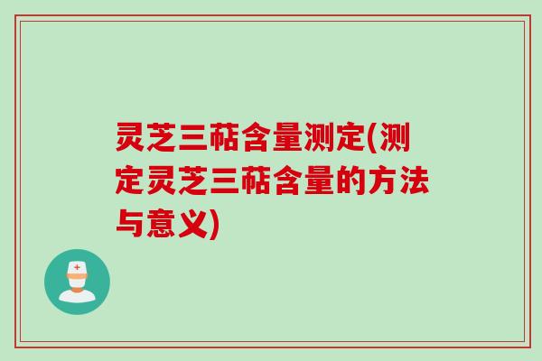 灵芝三萜含量测定(测定灵芝三萜含量的方法与意义)