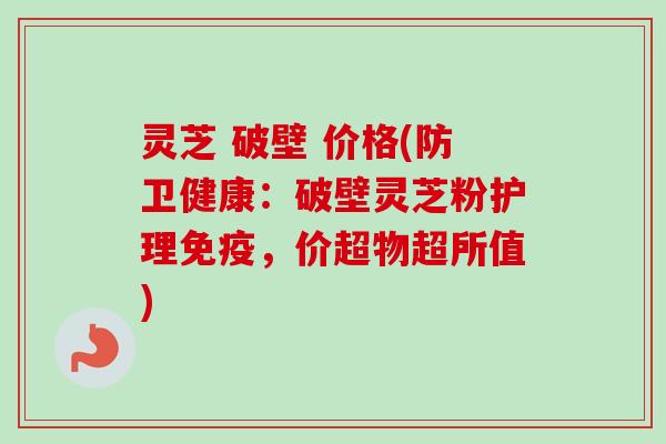 灵芝 破壁 价格(防卫健康:破壁灵芝粉护理免疫,价超物超所值)