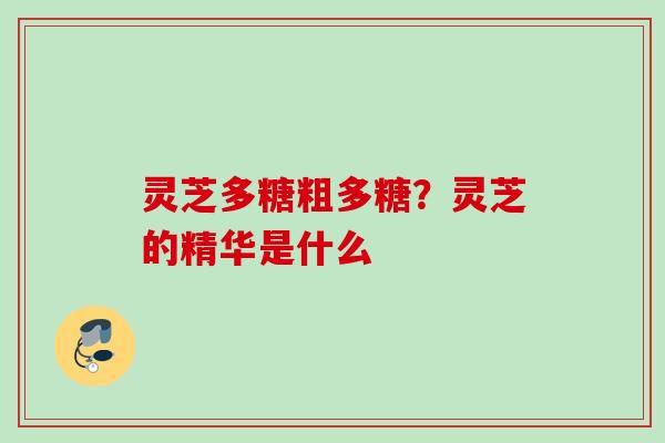 灵芝多糖粗多糖？灵芝的精华是什么