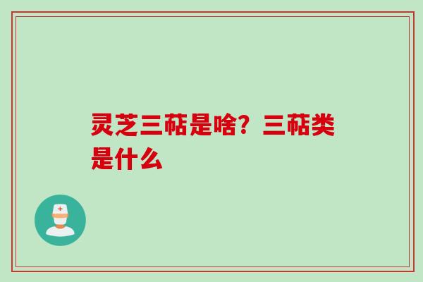 灵芝三萜是啥？三萜类是什么