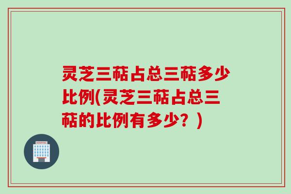 灵芝三萜占总三萜多少比例(灵芝三萜占总三萜的比例有多少？)