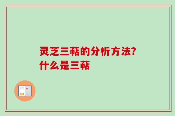 灵芝三萜的分析方法？什么是三萜