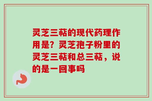 灵芝三萜的现代药理作用是？灵芝孢子粉里的灵芝三萜和总三萜，说的是一回事吗