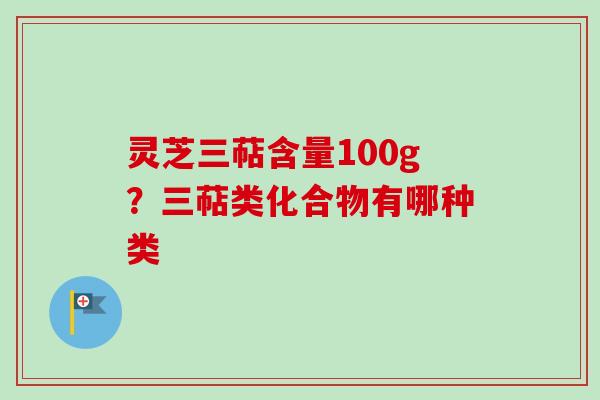 灵芝三萜含量100g？三萜类化合物有哪种类