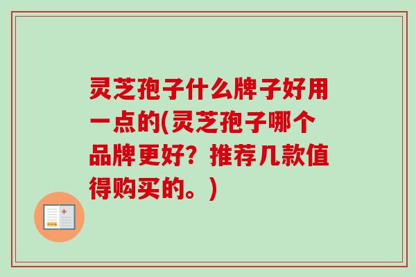 灵芝孢子什么牌子好用一点的(灵芝孢子哪个品牌更好？推荐几款值得购买的。)