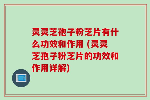 灵灵芝孢子粉芝片有什么功效和作用 (灵灵芝孢子粉芝片的功效和作用详解)