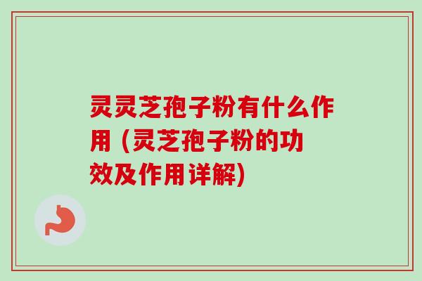 灵灵芝孢子粉有什么作用 (灵芝孢子粉的功效及作用详解)