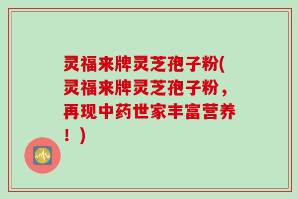灵福来牌灵芝孢子粉(灵福来牌灵芝孢子粉,再现世家丰富营养!) 灵福来牌灵芝孢子粉(灵福来牌灵芝孢子粉,再现世家丰富营养!)