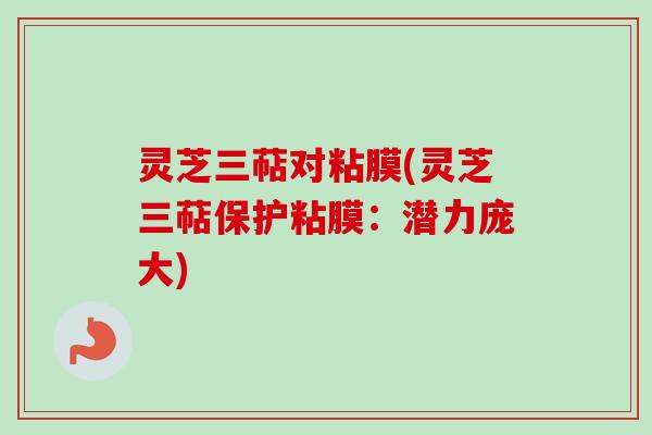 灵芝三萜对粘膜(灵芝三萜保护粘膜：潜力庞大)
