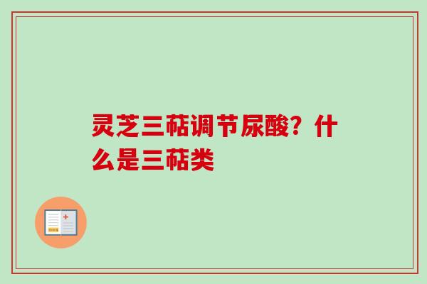 灵芝三萜调节尿酸？什么是三萜类