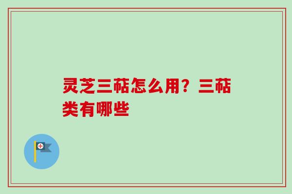 灵芝三萜怎么用？三萜类有哪些