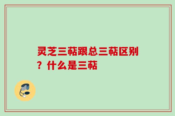 灵芝三萜跟总三萜区别?什么是三萜