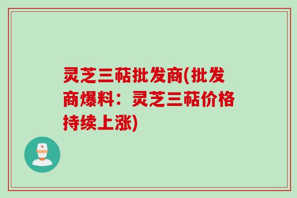 灵芝三萜批发商(批发商爆料：灵芝三萜价格持续上涨)