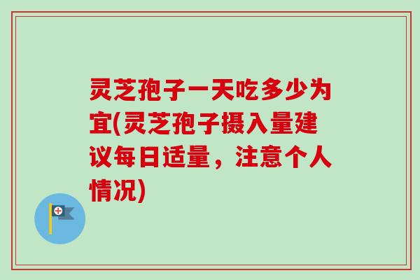 灵芝孢子一天吃多少为宜(灵芝孢子摄入量建议每日适量,注意个人情况)
