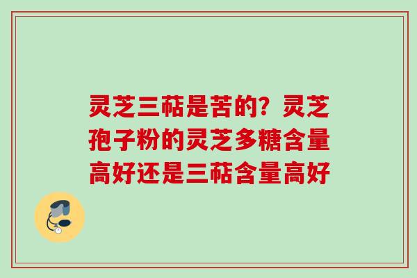 灵芝三萜是苦的？灵芝孢子粉的灵芝多糖含量高好还是三萜含量高好