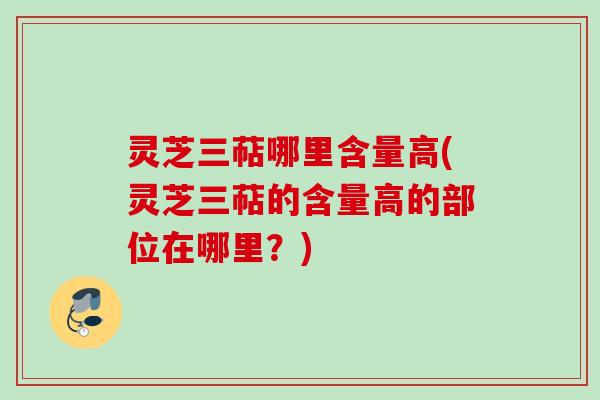 灵芝三萜哪里含量高(灵芝三萜的含量高的部位在哪里?) 灵芝三萜哪里含量高(灵芝三萜的含量高的部位在哪里?)