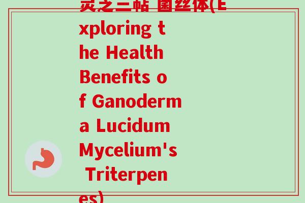 灵芝三萜 菌丝体(Exploring the Health Benefits of Ganoderma Lucidum Mycelium's Triterpenes)