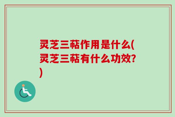 灵芝三萜作用是什么(灵芝三萜有什么功效？)