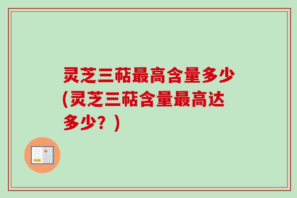 灵芝三萜最高含量多少(灵芝三萜含量最高达多少?)
