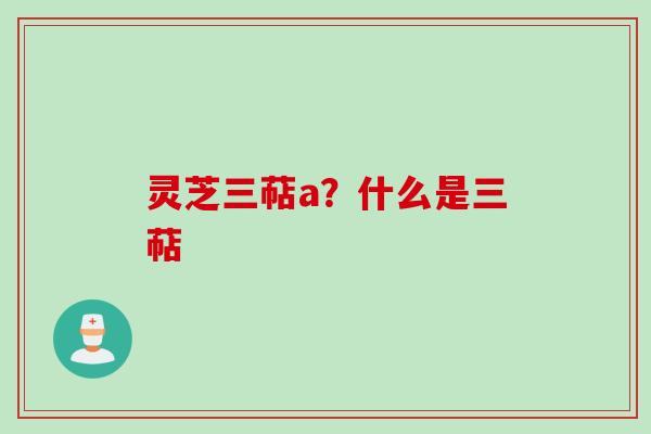 灵芝三萜a？什么是三萜