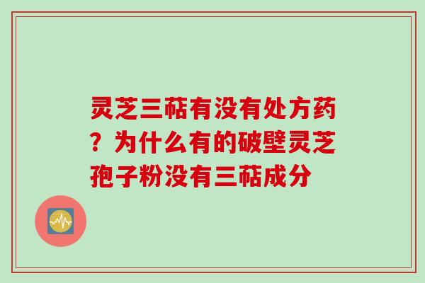 灵芝三萜有没有处方药？为什么有的破壁灵芝孢子粉没有三萜成分