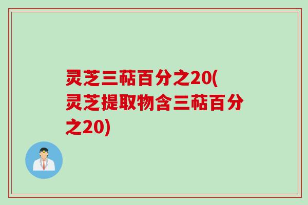 灵芝三萜百分之20(灵芝提取物含三萜百分之20)