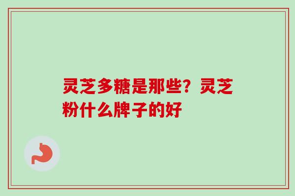 灵芝多糖是那些？灵芝粉什么牌子的好