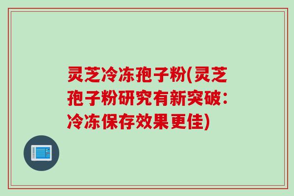 灵芝冷冻孢子粉(灵芝孢子粉研究有新突破：冷冻保存效果更佳)