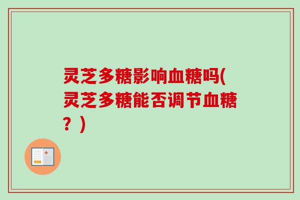 灵芝多糖影响血糖吗(灵芝多糖能否调节血糖？)