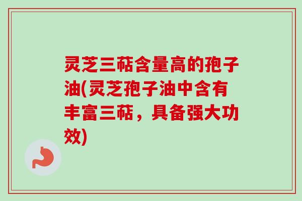 灵芝三萜含量高的孢子油(灵芝孢子油中含有丰富三萜，具备强大功效)