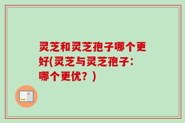 灵芝和灵芝孢子哪个更好(灵芝与灵芝孢子：哪个更优？)