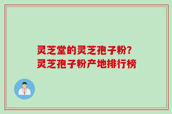 灵芝堂的灵芝孢子粉？灵芝孢子粉产地排行榜