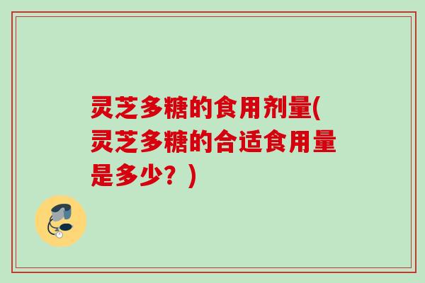 灵芝多糖的食用剂量(灵芝多糖的合适食用量是多少?) 灵芝多糖的食用剂量(灵芝多糖的合适食用量是多少?)