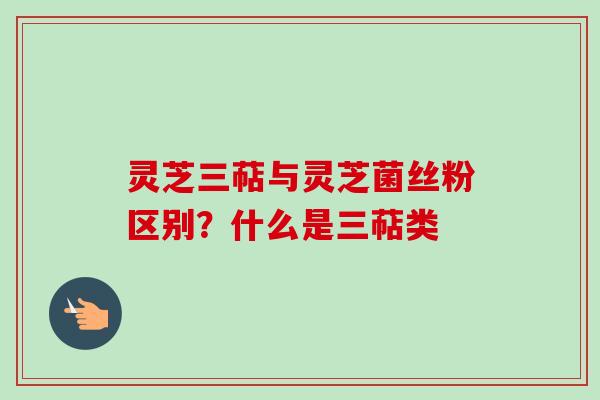 灵芝三萜与灵芝菌丝粉区别？什么是三萜类