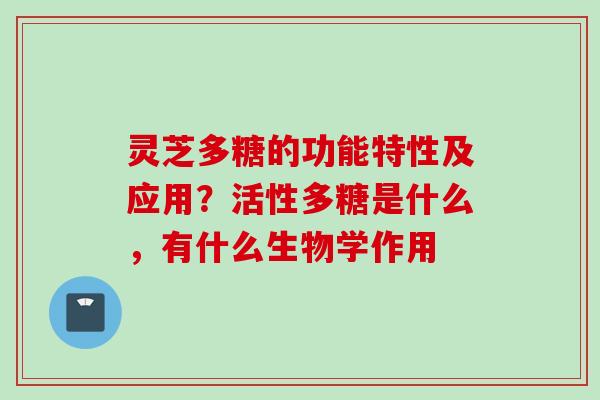 灵芝多糖的功能特性及应用?活性多糖是什么,有什么生物学作用 灵芝多糖的功能特性及应用?活性多糖是什么,有什么生物学作用