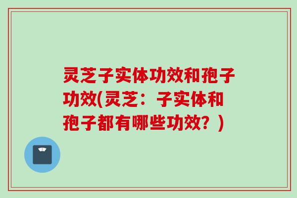 灵芝子实体功效和孢子功效(灵芝：子实体和孢子都有哪些功效？)