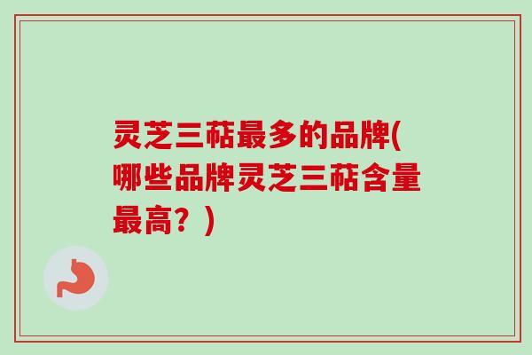 灵芝三萜最多的品牌(哪些品牌灵芝三萜含量最高？)