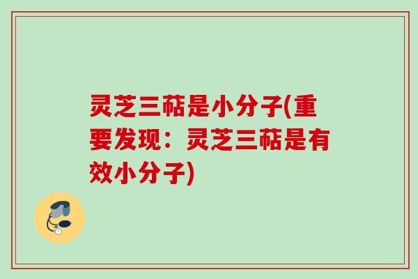 灵芝三萜是小分子(重要发现：灵芝三萜是有效小分子)