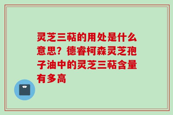 灵芝三萜的用处是什么意思?德睿柯森灵芝孢子油中的灵芝三萜含量有多高