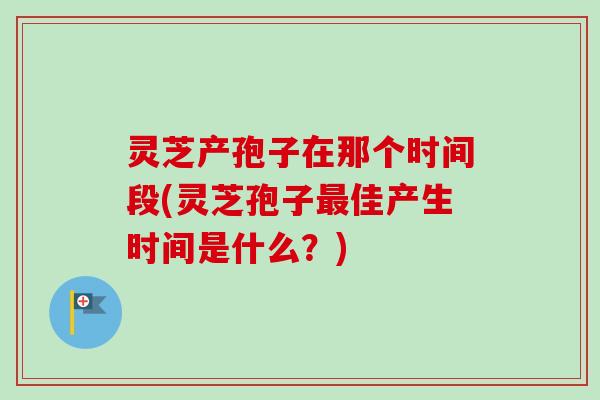灵芝产孢子在那个时间段(灵芝孢子最佳产生时间是什么？)