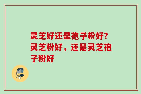 灵芝好还是孢子粉好？灵芝粉好，还是灵芝孢子粉好