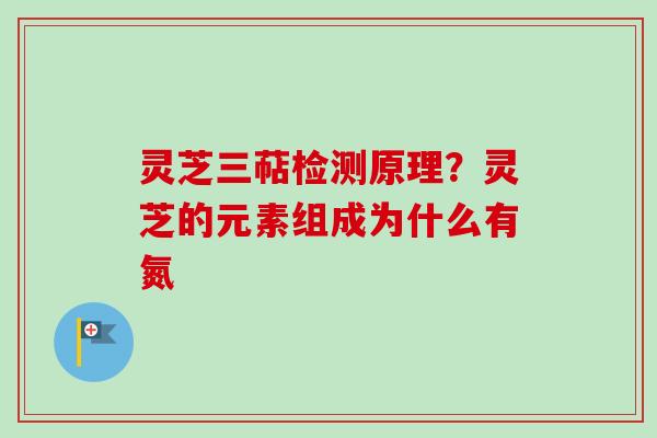 灵芝三萜检测原理?灵芝的元素组成为什么有氮
