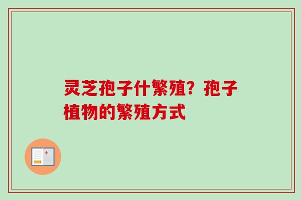 灵芝孢子什繁殖？孢子植物的繁殖方式